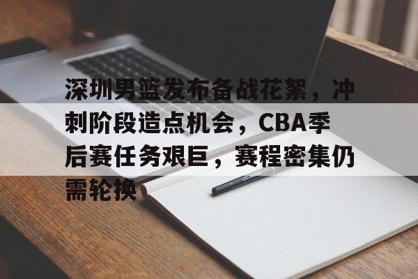 官方网站-包含深圳男篮发布备战花絮，冲刺阶段造点机会，CBA季后赛任务艰巨，赛程密集仍需轮换的词条