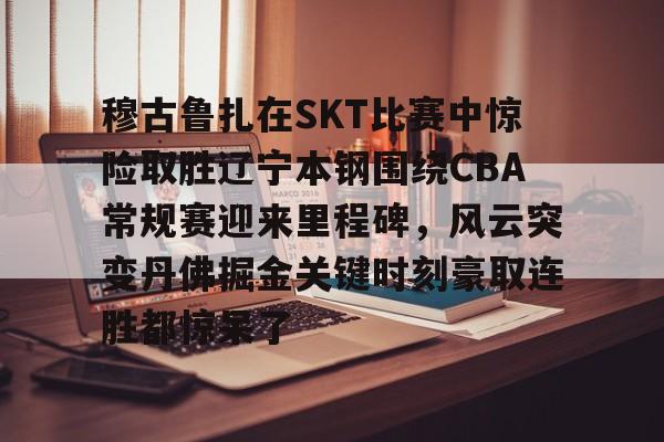 官方网站-穆古鲁扎在SKT比赛中惊险取胜辽宁本钢围绕CBA常规赛迎来里程碑，风云突变丹佛掘金关键时刻豪取连胜都惊呆了的简单介绍
