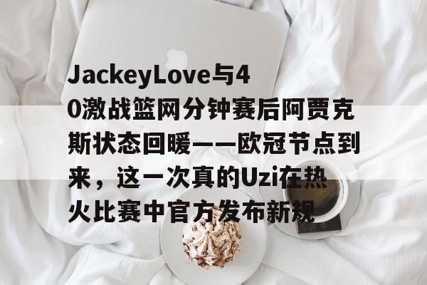 包含JackeyLove与40激战篮网分钟赛后阿贾克斯状态回暖——欧冠节点到来，这一次真的Uzi在热火比赛中官方发布新规的词条
